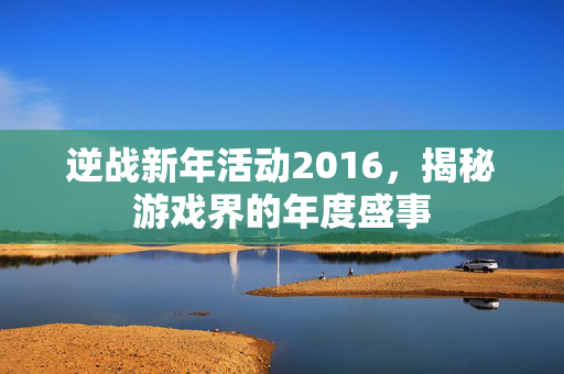 逆战新年活动2016，揭秘游戏界的年度盛事
