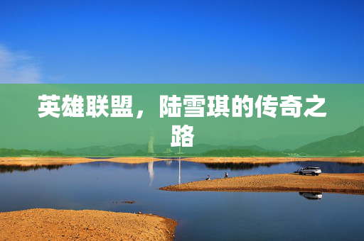 英雄联盟，陆雪琪的传奇之路