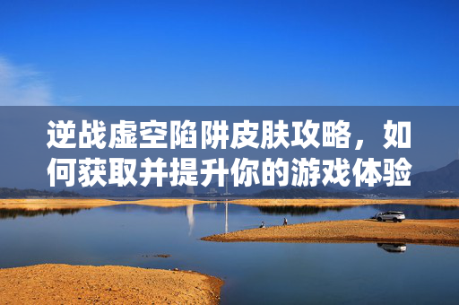 逆战虚空陷阱皮肤攻略，如何获取并提升你的游戏体验