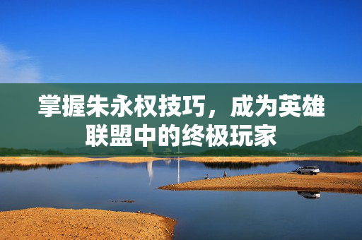 掌握朱永权技巧，成为英雄联盟中的终极玩家