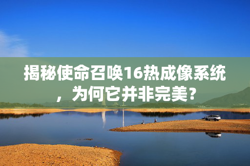 揭秘使命召唤16热成像系统，为何它并非完美？