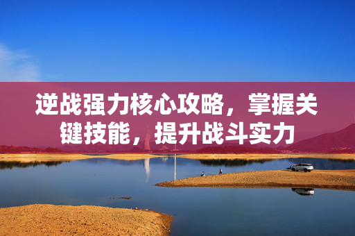 逆战强力核心攻略，掌握关键技能，提升战斗实力