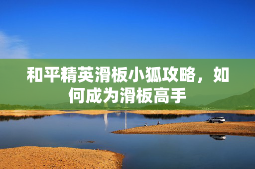 和平精英滑板小狐攻略，如何成为滑板高手