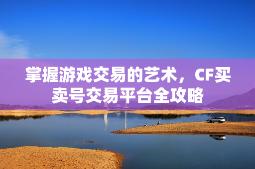 掌握游戏交易的艺术，CF买卖号交易平台全攻略