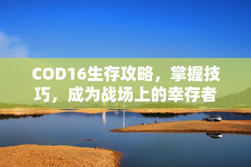 COD16生存攻略，掌握技巧，成为战场上的幸存者