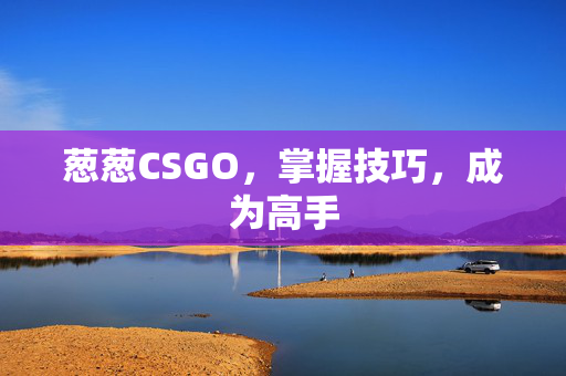 葱葱CSGO，掌握技巧，成为高手