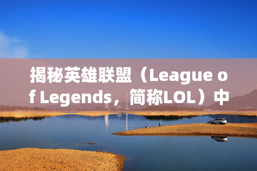 揭秘英雄联盟（League of Legends，简称LOL）中那些令人心动的技能特效