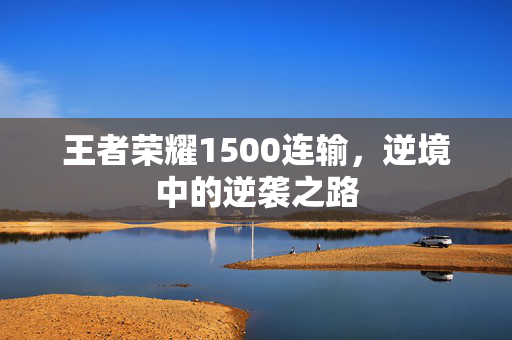 王者荣耀1500连输，逆境中的逆袭之路