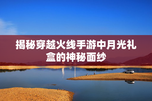 揭秘穿越火线手游中月光礼盒的神秘面纱