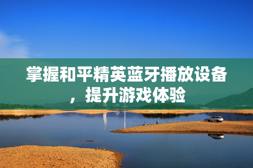 掌握和平精英蓝牙播放设备，提升游戏体验
