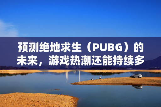 预测绝地求生（PUBG）的未来，游戏热潮还能持续多久？