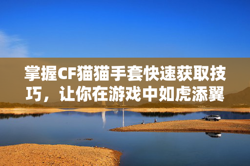 掌握CF猫猫手套快速获取技巧，让你在游戏中如虎添翼！