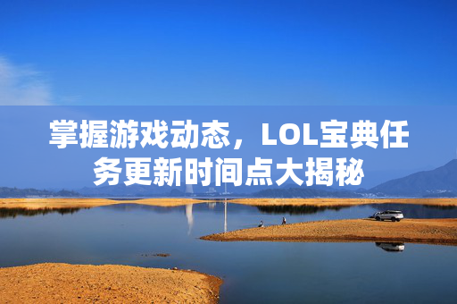 掌握游戏动态，LOL宝典任务更新时间点大揭秘