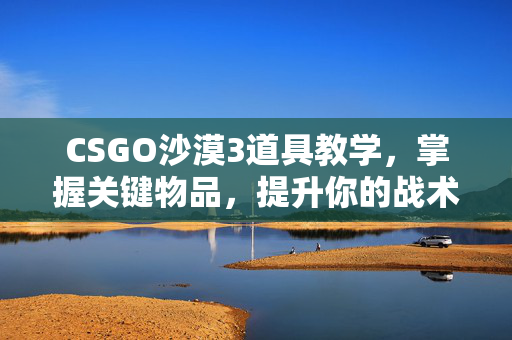 CSGO沙漠3道具教学，掌握关键物品，提升你的战术水平