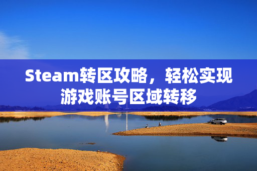 Steam转区攻略，轻松实现游戏账号区域转移