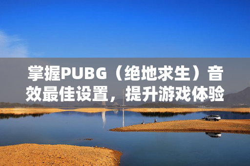 掌握PUBG（绝地求生）音效最佳设置，提升游戏体验