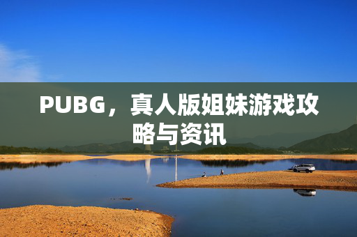 PUBG，真人版姐妹游戏攻略与资讯