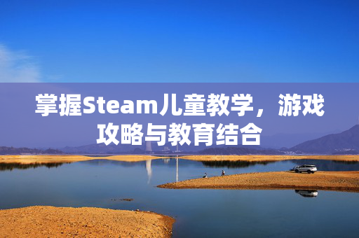 掌握Steam儿童教学，游戏攻略与教育结合
