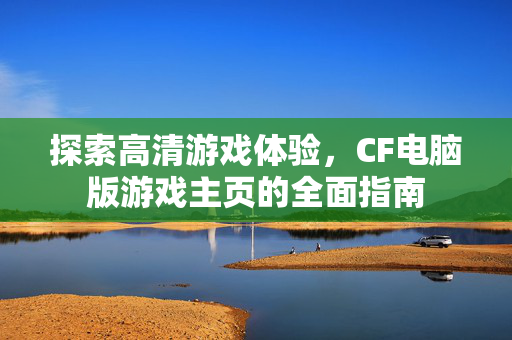 探索高清游戏体验，CF电脑版游戏主页的全面指南