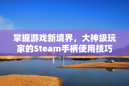 掌握游戏新境界，大神级玩家的Steam手柄使用技巧