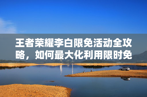 王者荣耀李白限免活动全攻略，如何最大化利用限时免费英雄