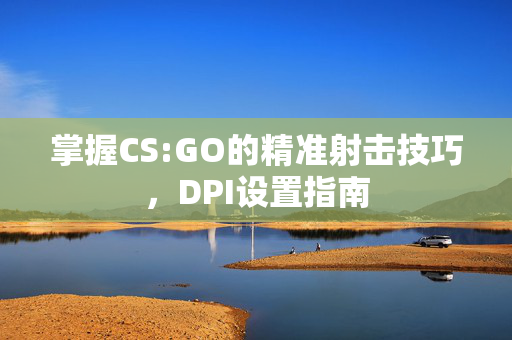 掌握CS:GO的精准射击技巧，DPI设置指南