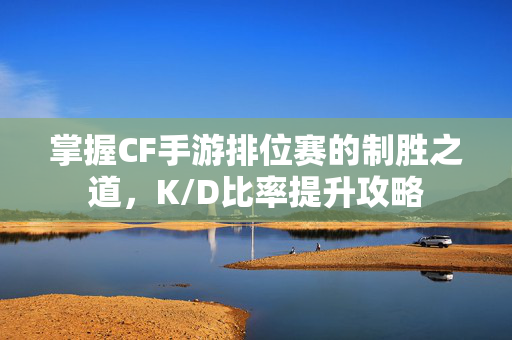 掌握CF手游排位赛的制胜之道，K/D比率提升攻略