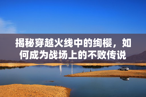 揭秘穿越火线中的绚樱，如何成为战场上的不败传说