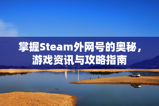 掌握Steam外网号的奥秘，游戏资讯与攻略指南