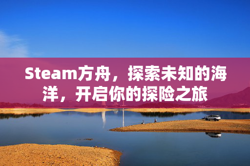 Steam方舟，探索未知的海洋，开启你的探险之旅