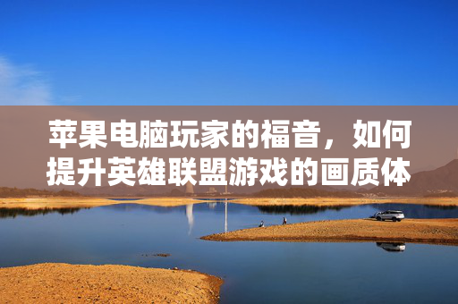 苹果电脑玩家的福音，如何提升英雄联盟游戏的画质体验