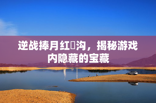 逆战捧月红犼沟，揭秘游戏内隐藏的宝藏