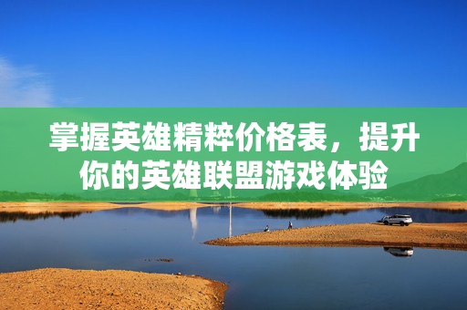 掌握英雄精粹价格表，提升你的英雄联盟游戏体验