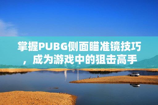 掌握PUBG侧面瞄准镜技巧，成为游戏中的狙击高手