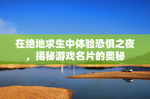 在绝地求生中体验恐惧之夜，揭秘游戏名片的奥秘