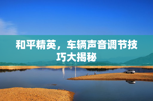 和平精英，车辆声音调节技巧大揭秘