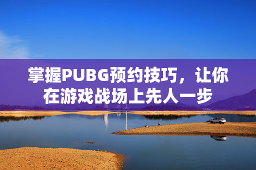 掌握PUBG预约技巧，让你在游戏战场上先人一步