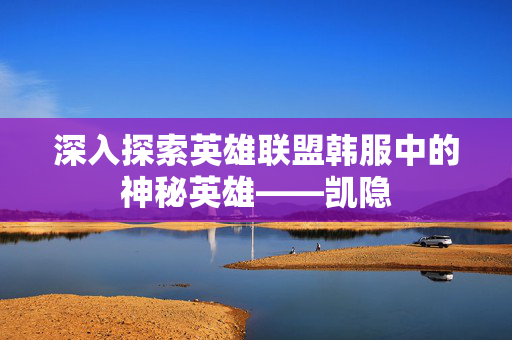 深入探索英雄联盟韩服中的神秘英雄——凯隐