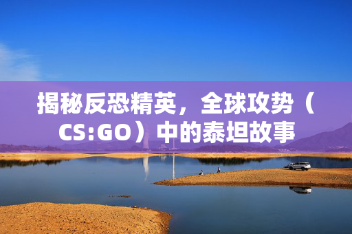 揭秘反恐精英，全球攻势（CS:GO）中的泰坦故事