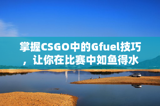 掌握CSGO中的Gfuel技巧，让你在比赛中如鱼得水