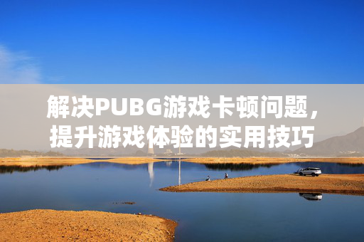 解决PUBG游戏卡顿问题，提升游戏体验的实用技巧