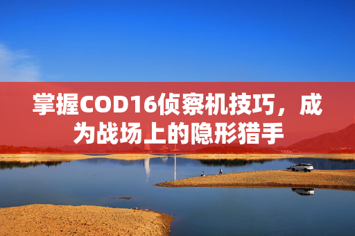 掌握COD16侦察机技巧，成为战场上的隐形猎手