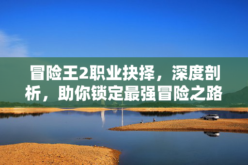 冒险王2职业抉择，深度剖析，助你锁定最强冒险之路