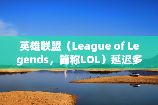 英雄联盟（League of Legends，简称LOL）延迟多少正常？