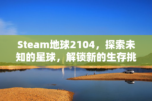 Steam地球2104，探索未知的星球，解锁新的生存挑战