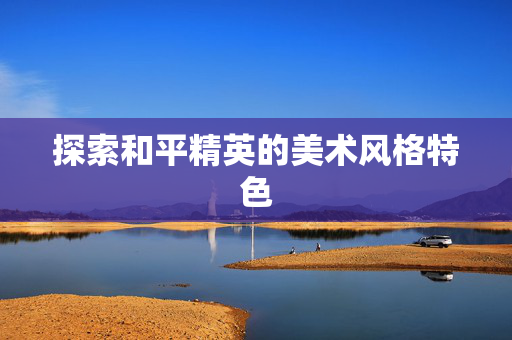探索和平精英的美术风格特色