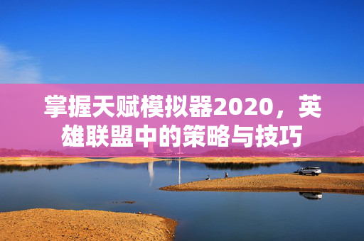 掌握天赋模拟器2020，英雄联盟中的策略与技巧