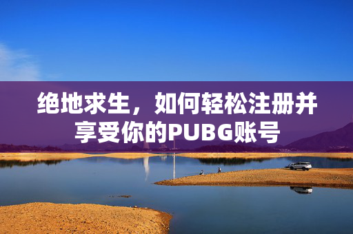 绝地求生，如何轻松注册并享受你的PUBG账号