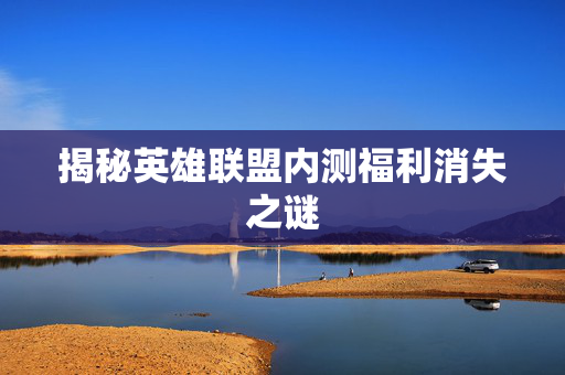 揭秘英雄联盟内测福利消失之谜
