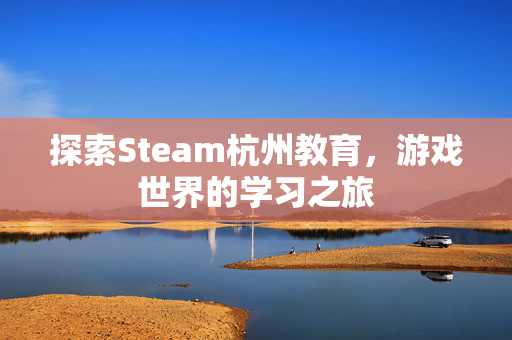 探索Steam杭州教育，游戏世界的学习之旅